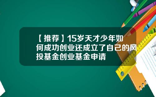 【推荐】15岁天才少年如何成功创业还成立了自己的风投基金创业基金申请