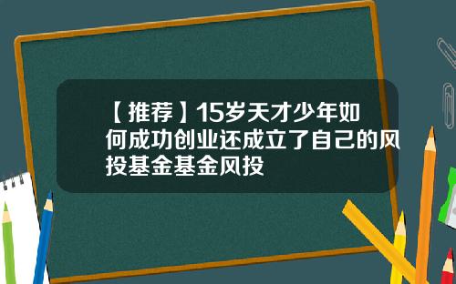 【推荐】15岁天才少年如何成功创业还成立了自己的风投基金基金风投