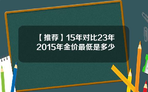 【推荐】15年对比23年2015年金价最低是多少