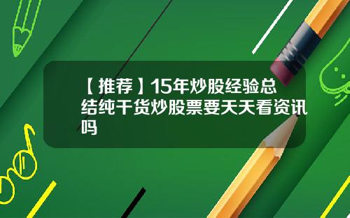 【推荐】15年炒股经验总结纯干货炒股票要天天看资讯吗