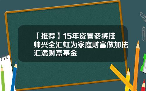 【推荐】15年资管老将挂帅兴全汇虹为家庭财富做加法汇添财富基金