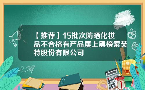 【推荐】15批次防晒化妆品不合格有产品屡上黑榜索芙特股份有限公司