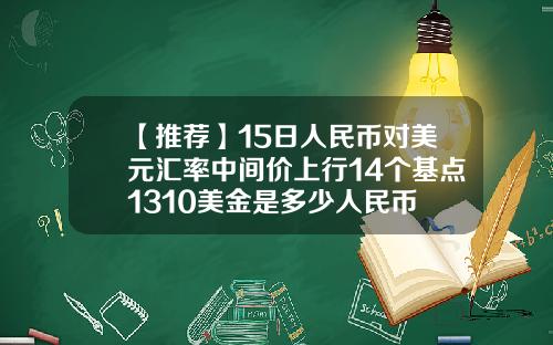 【推荐】15日人民币对美元汇率中间价上行14个基点1310美金是多少人民币