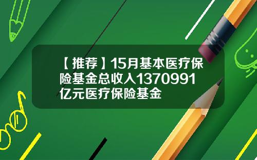 【推荐】15月基本医疗保险基金总收入1370991亿元医疗保险基金