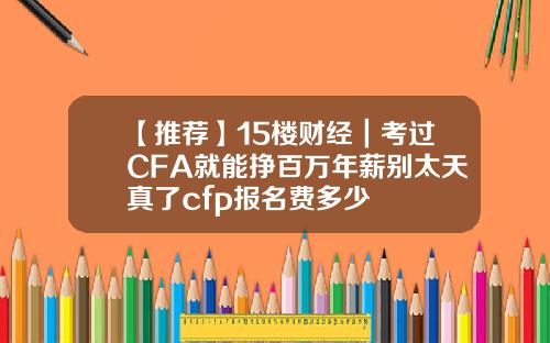 【推荐】15楼财经｜考过CFA就能挣百万年薪别太天真了cfp报名费多少