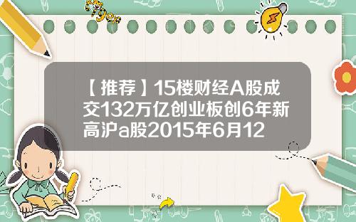 【推荐】15楼财经A股成交132万亿创业板创6年新高沪a股2015年6月12日成交量是多少