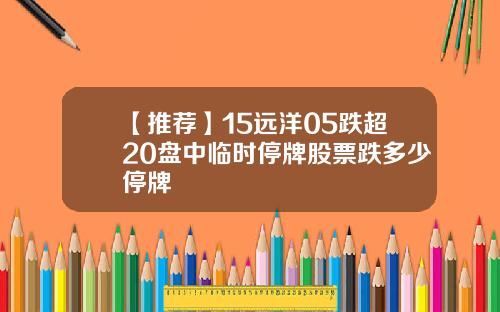 【推荐】15远洋05跌超20盘中临时停牌股票跌多少停牌
