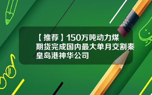 【推荐】150万吨动力煤期货完成国内最大单月交割秦皇岛港神华公司