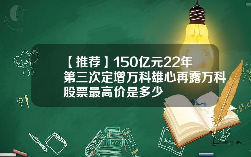 【推荐】150亿元22年第三次定增万科雄心再露万科股票最高价是多少