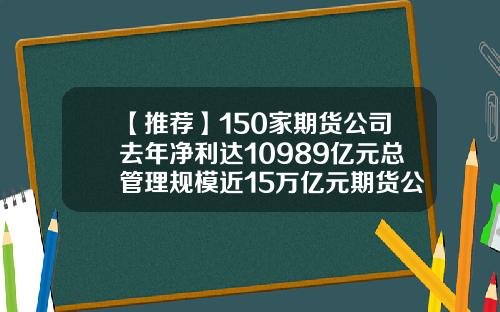 【推荐】150家期货公司去年净利达10989亿元总管理规模近15万亿元期货公司利润