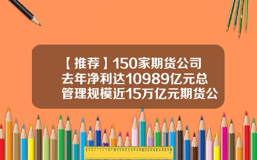 【推荐】150家期货公司去年净利达10989亿元总管理规模近15万亿元期货公司资产规模