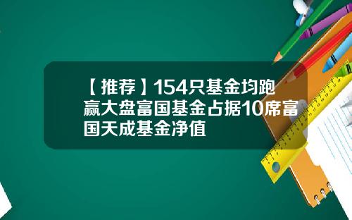 【推荐】154只基金均跑赢大盘富国基金占据10席富国天成基金净值