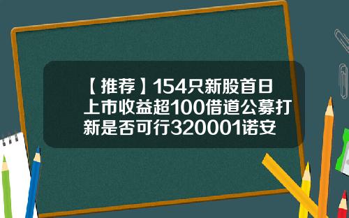 【推荐】154只新股首日上市收益超100借道公募打新是否可行320001诺安平衡基金