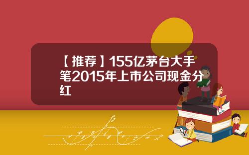 【推荐】155亿茅台大手笔2015年上市公司现金分红
