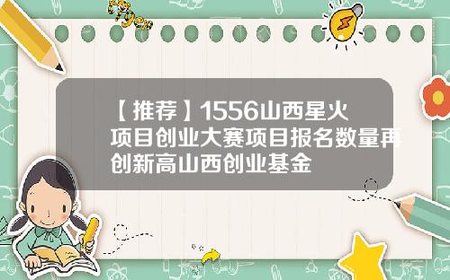 【推荐】1556山西星火项目创业大赛项目报名数量再创新高山西创业基金