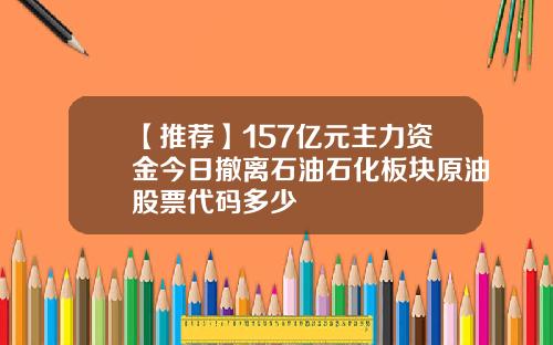 【推荐】157亿元主力资金今日撤离石油石化板块原油股票代码多少