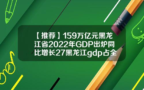 【推荐】159万亿元黑龙江省2022年GDP出炉同比增长27黑龙江gdp占全国比重是多少