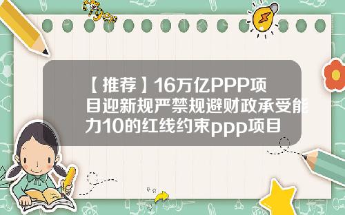 【推荐】16万亿PPP项目迎新规严禁规避财政承受能力10的红线约束ppp项目至少存多少