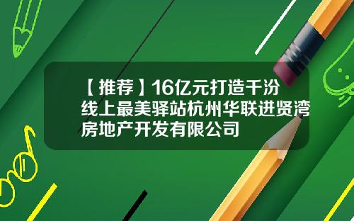 【推荐】16亿元打造千汾线上最美驿站杭州华联进贤湾房地产开发有限公司