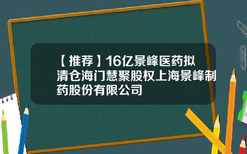【推荐】16亿景峰医药拟清仓海门慧聚股权上海景峰制药股份有限公司