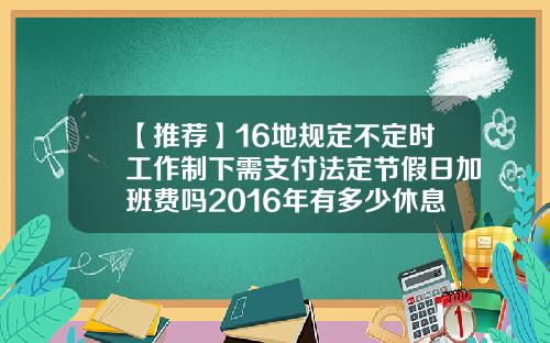 【推荐】16地规定不定时工作制下需支付法定节假日加班费吗2016年有多少休息日