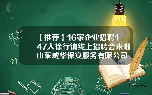 【推荐】16家企业招聘147人徐行镇线上招聘会来啦山东威华保安服务有限公司