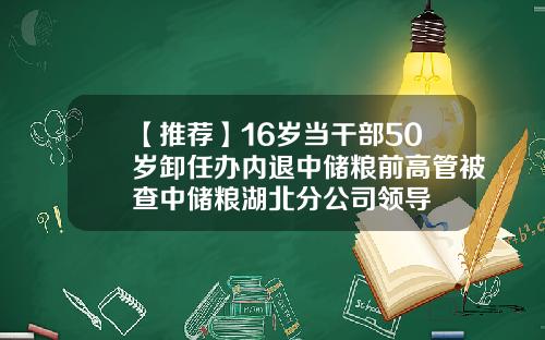 【推荐】16岁当干部50岁卸任办内退中储粮前高管被查中储粮湖北分公司领导