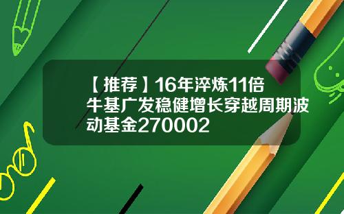【推荐】16年淬炼11倍牛基广发稳健增长穿越周期波动基金270002