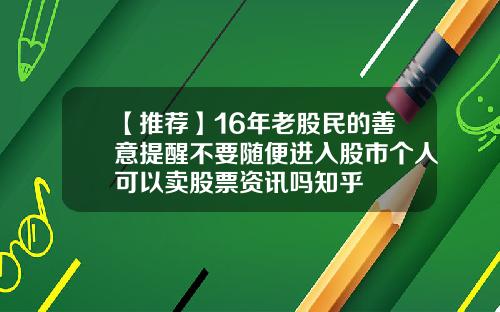 【推荐】16年老股民的善意提醒不要随便进入股市个人可以卖股票资讯吗知乎