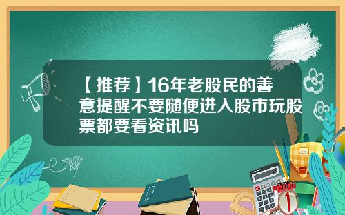 【推荐】16年老股民的善意提醒不要随便进入股市玩股票都要看资讯吗