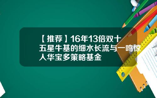 【推荐】16年13倍双十五星牛基的细水长流与一鸣惊人华宝多策略基金