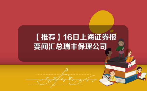 【推荐】16日上海证券报要闻汇总瑞丰保理公司