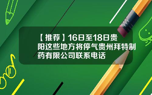 【推荐】16日至18日贵阳这些地方将停气贵州拜特制药有限公司联系电话