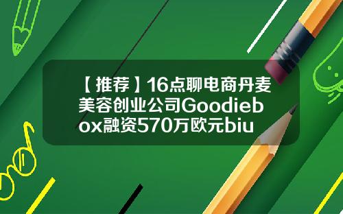 【推荐】16点聊电商丹麦美容创业公司Goodiebox融资570万欧元biu股东多少钱