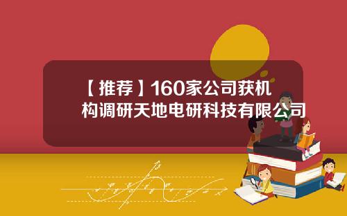 【推荐】160家公司获机构调研天地电研科技有限公司