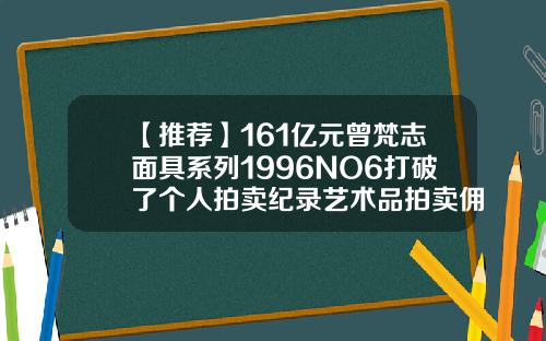 【推荐】161亿元曾梵志面具系列1996NO6打破了个人拍卖纪录艺术品拍卖佣金多少