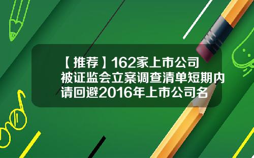 【推荐】162家上市公司被证监会立案调查清单短期内请回避2016年上市公司名单