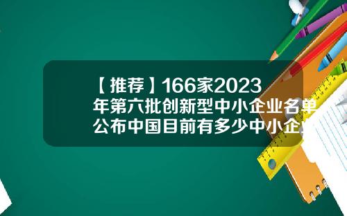 【推荐】166家2023年第六批创新型中小企业名单公布中国目前有多少中小企业数量