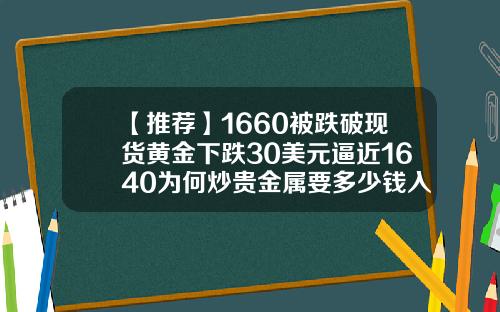 【推荐】1660被跌破现货黄金下跌30美元逼近1640为何炒贵金属要多少钱入市