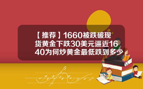 【推荐】1660被跌破现货黄金下跌30美元逼近1640为何炒黄金最低跌到多少