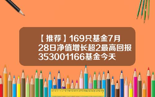【推荐】169只基金7月28日净值增长超2最高回报353001166基金今天净值