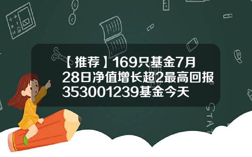 【推荐】169只基金7月28日净值增长超2最高回报353001239基金今天净值