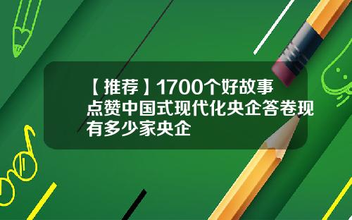 【推荐】1700个好故事点赞中国式现代化央企答卷现有多少家央企