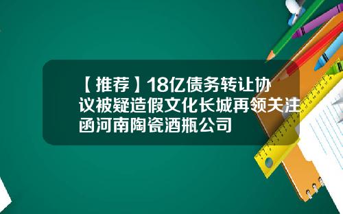 【推荐】18亿债务转让协议被疑造假文化长城再领关注函河南陶瓷酒瓶公司