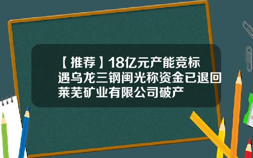 【推荐】18亿元产能竞标遇乌龙三钢闽光称资金已退回莱芜矿业有限公司破产