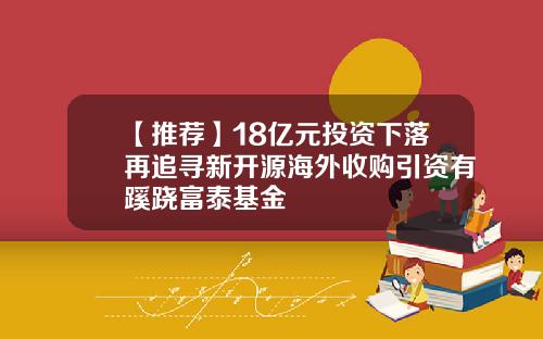 【推荐】18亿元投资下落再追寻新开源海外收购引资有蹊跷富泰基金