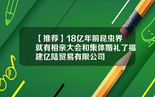 【推荐】18亿年前昆虫界就有相亲大会和集体婚礼了福建亿陆贸易有限公司