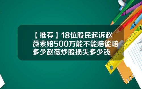 【推荐】18位股民起诉赵薇索赔500万能不能赔能赔多少赵薇炒股损失多少钱