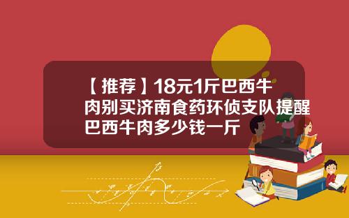 【推荐】18元1斤巴西牛肉别买济南食药环侦支队提醒巴西牛肉多少钱一斤