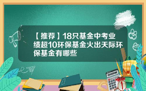 【推荐】18只基金中考业绩超10环保基金火出天际环保基金有哪些
